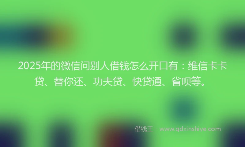 2025年的微信问别人借钱怎么开口有：维信卡卡贷、替你还、功夫贷、快贷通、省呗等。