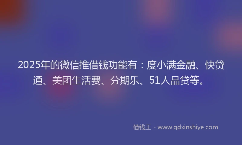 2025年的微信推借钱功能有：度小满金融、快贷通、美团生活费、分期乐、51人品贷等。