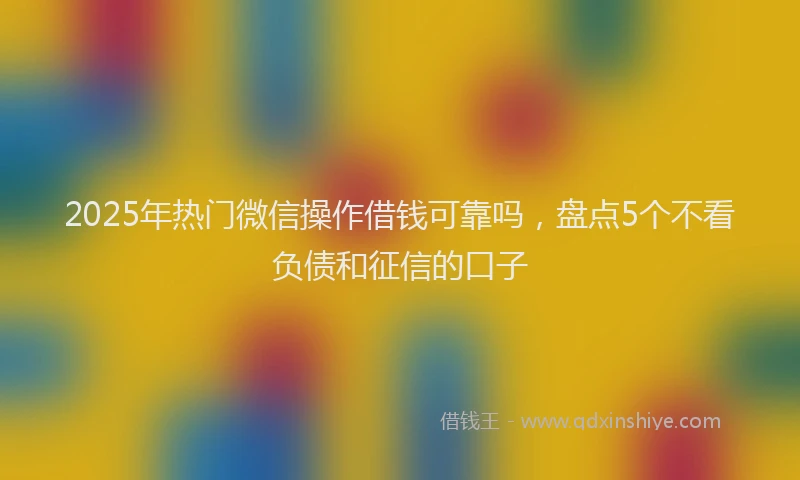 2025年热门微信操作借钱可靠吗，盘点5个不看负债和征信的口子