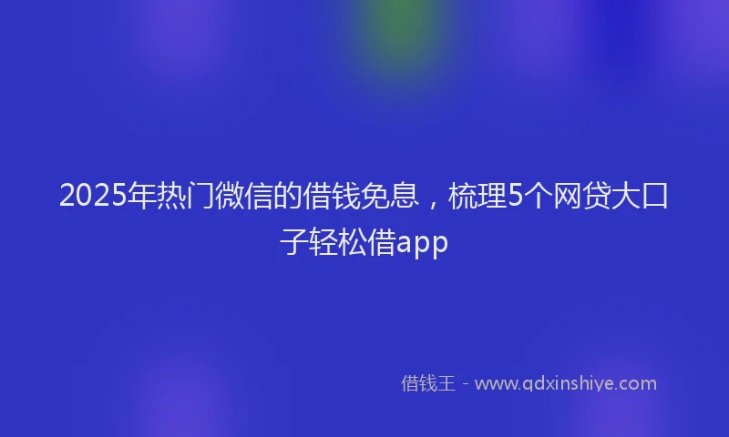 2025年热门微信的借钱免息，梳理5个网贷大口子轻松借app