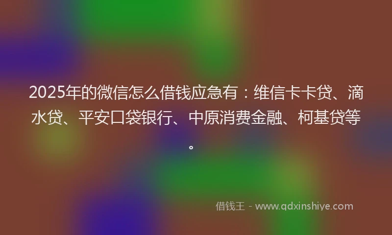 2025年的微信怎么借钱应急有：维信卡卡贷、滴水贷、平安口袋银行、中原消费金融、柯基贷等。