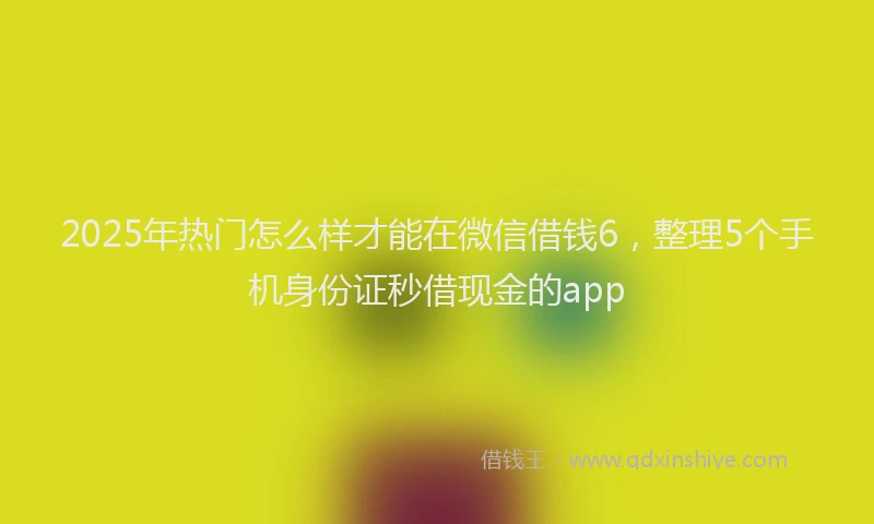 2025年热门怎么样才能在微信借钱6，整理5个手机身份证秒借现金的app