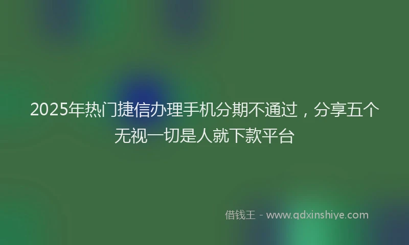 2025年热门捷信办理手机分期不通过，分享五个无视一切是人就下款平台