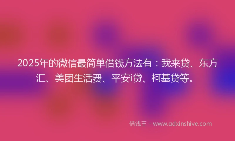 2025年的微信最简单借钱方法有：我来贷、东方汇、美团生活费、平安i贷、柯基贷等。