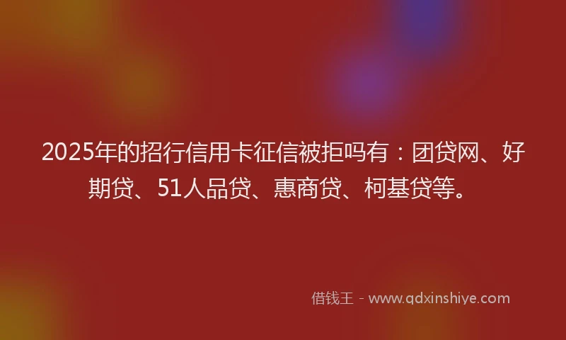 2025年的招行信用卡征信被拒吗有：团贷网、好期贷、51人品贷、惠商贷、柯基贷等。