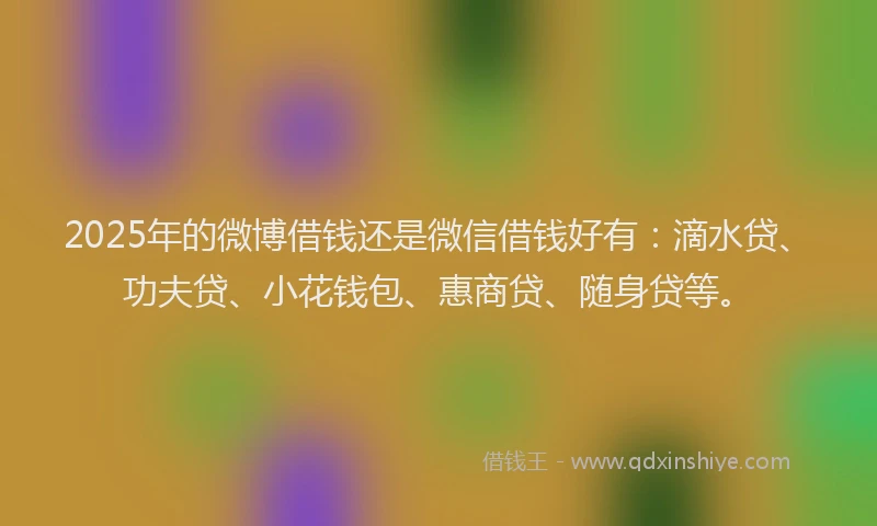 2025年的微博借钱还是微信借钱好有：滴水贷、功夫贷、小花钱包、惠商贷、随身贷等。