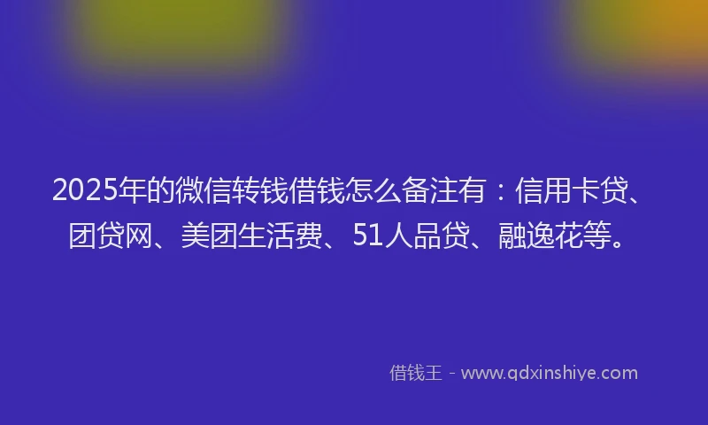 2025年的微信转钱借钱怎么备注有：信用卡贷、团贷网、美团生活费、51人品贷、融逸花等。