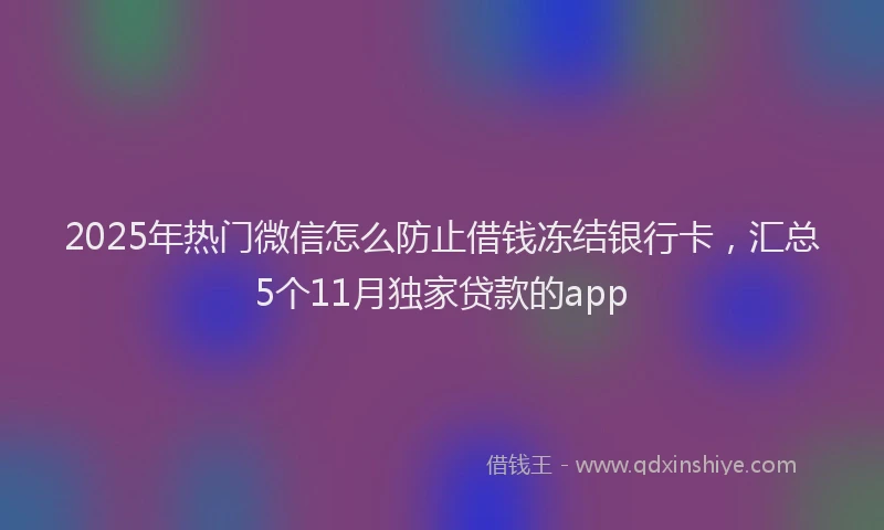 2025年热门微信怎么防止借钱冻结银行卡，汇总5个11月独家贷款的app