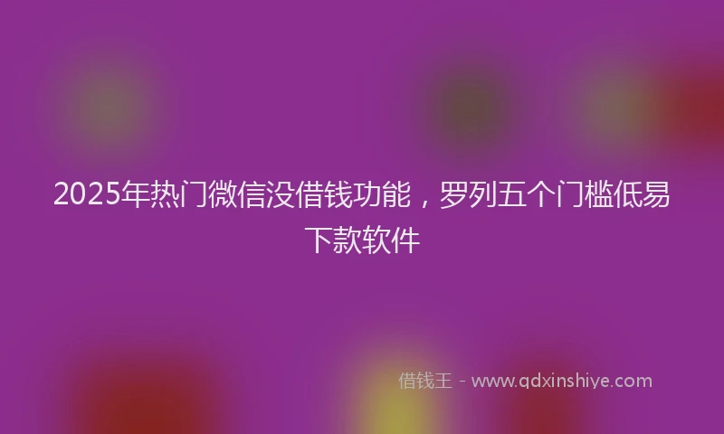 2025年热门微信没借钱功能，罗列五个门槛低易下款软件