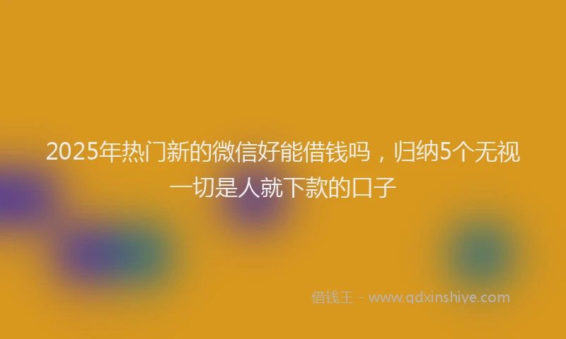 2025年热门新的微信好能借钱吗，归纳5个无视一切是人就下款的口子