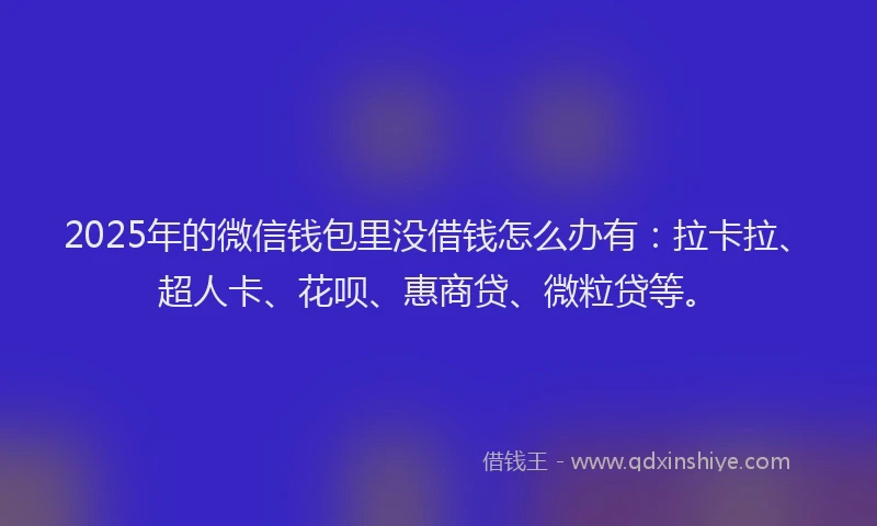 2025年的微信钱包里没借钱怎么办有：拉卡拉、超人卡、花呗、惠商贷、微粒贷等。