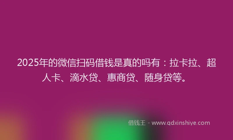 2025年的微信扫码借钱是真的吗有：拉卡拉、超人卡、滴水贷、惠商贷、随身贷等。