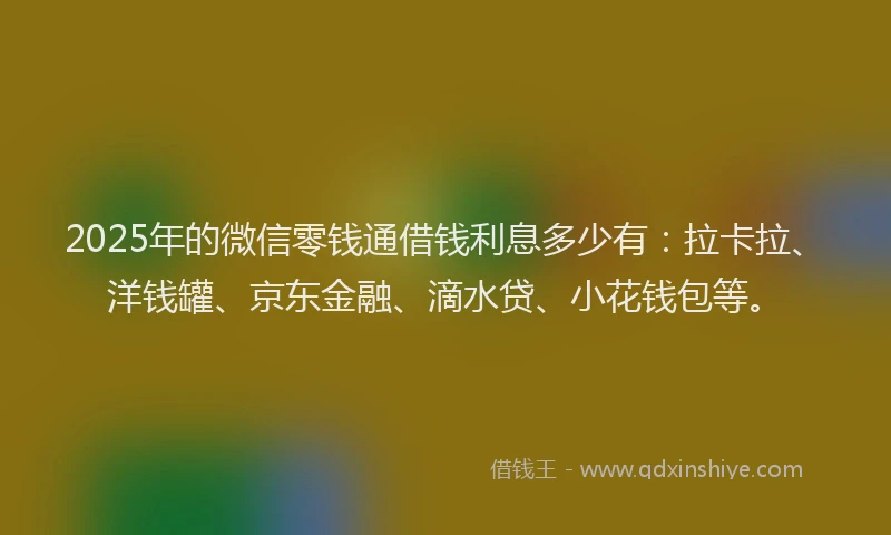 2025年的微信零钱通借钱利息多少有：拉卡拉、洋钱罐、京东金融、滴水贷、小花钱包等。