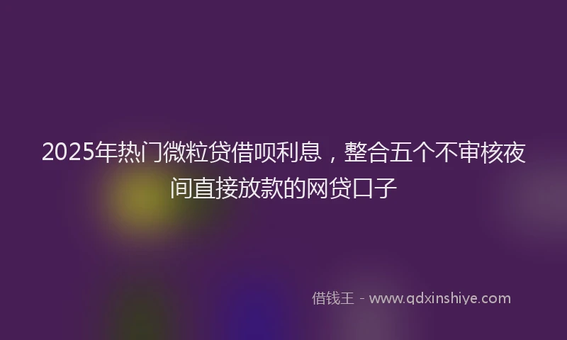 2025年热门微粒贷借呗利息，整合五个不审核夜间直接放款的网贷口子