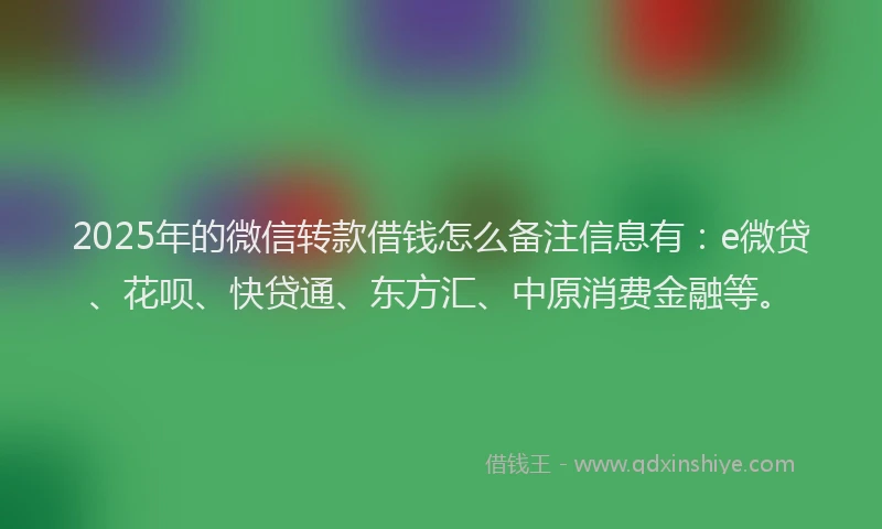 2025年的微信转款借钱怎么备注信息有：e微贷、花呗、快贷通、东方汇、中原消费金融等。