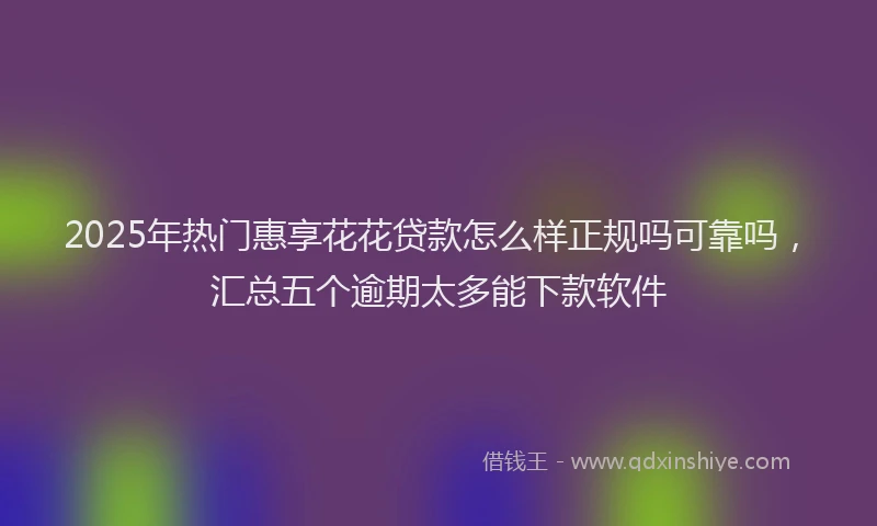 2025年热门惠享花花贷款怎么样正规吗可靠吗，汇总五个逾期太多能下款软件