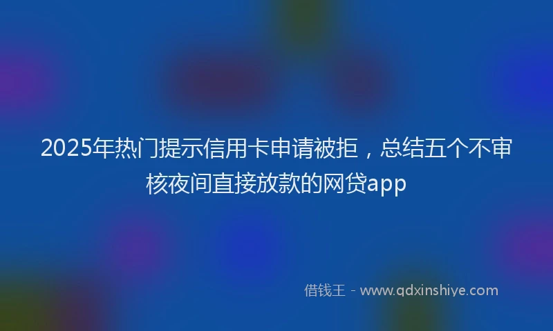 2025年热门提示信用卡申请被拒，总结五个不审核夜间直接放款的网贷app