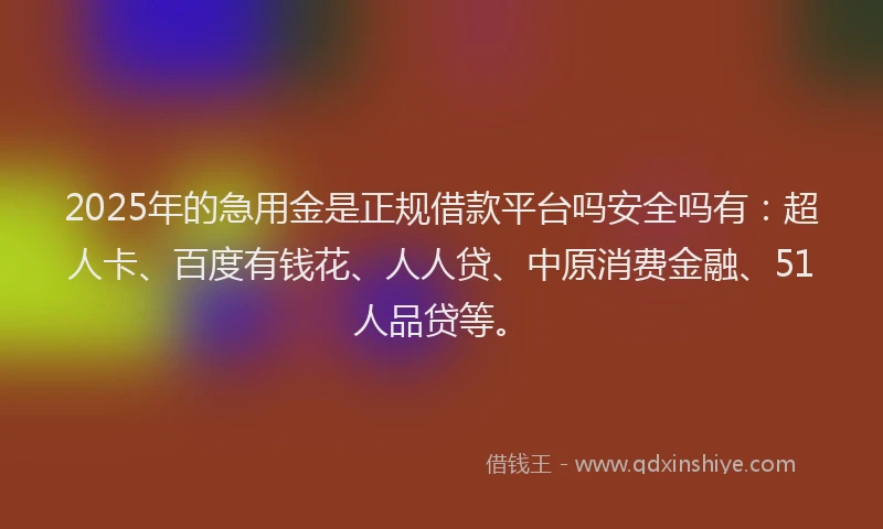 2025年的急用金是正规借款平台吗安全吗有：超人卡、百度有钱花、人人贷、中原消费金融、51人品贷等。