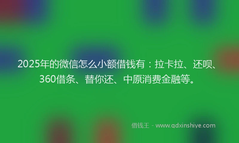 2025年的微信怎么小额借钱有：拉卡拉、还呗、360借条、替你还、中原消费金融等。