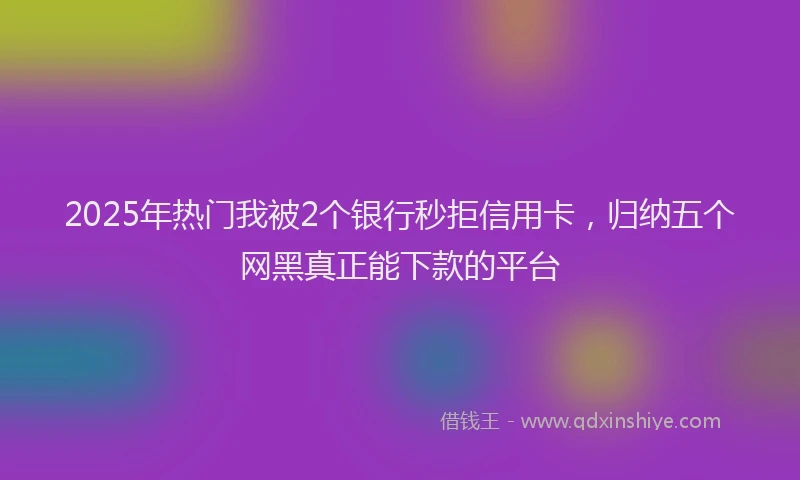 2025年热门我被2个银行秒拒信用卡，归纳五个网黑真正能下款的平台