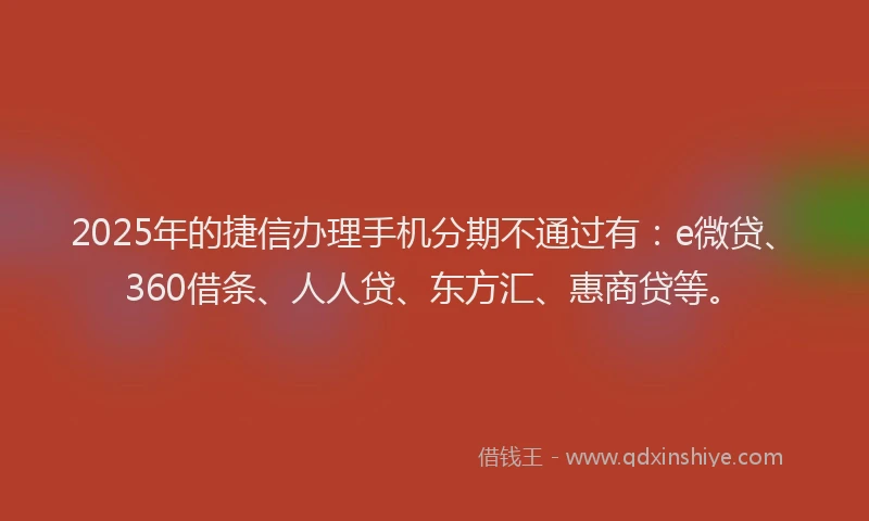 2025年的捷信办理手机分期不通过有：e微贷、360借条、人人贷、东方汇、惠商贷等。