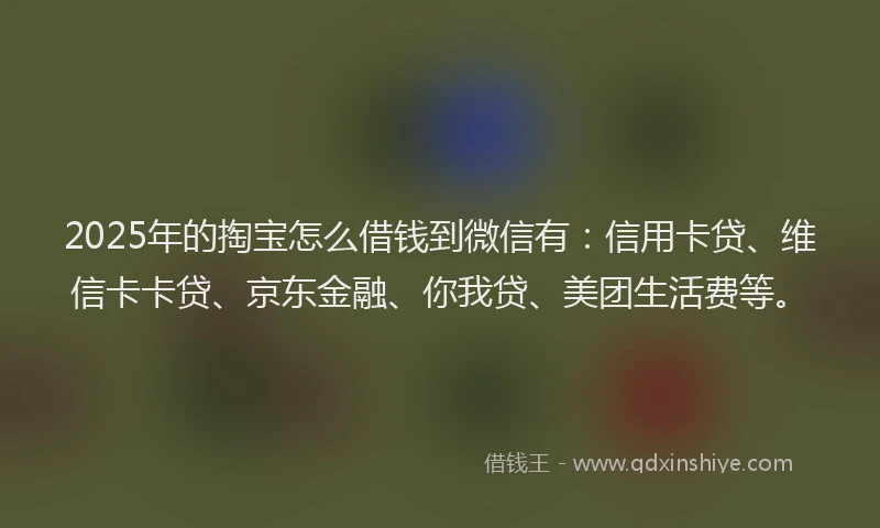 2025年的掏宝怎么借钱到微信有：信用卡贷、维信卡卡贷、京东金融、你我贷、美团生活费等。