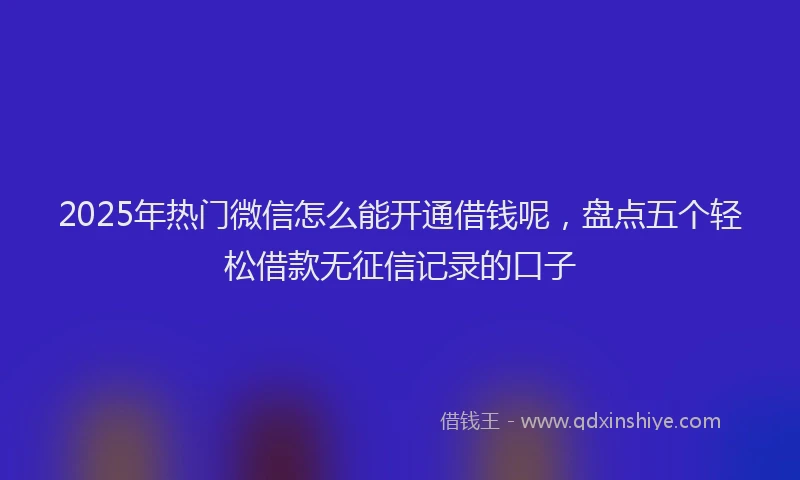 2025年热门微信怎么能开通借钱呢，盘点五个轻松借款无征信记录的口子