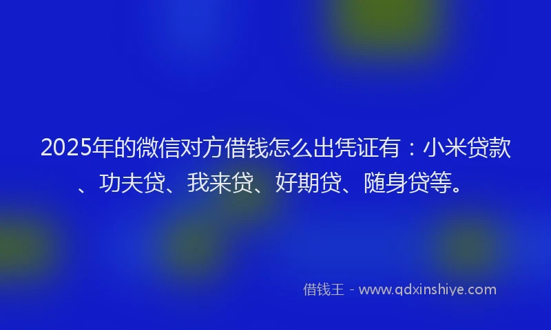 2025年的微信对方借钱怎么出凭证有：小米贷款、功夫贷、我来贷、好期贷、随身贷等。