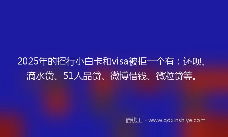 2025年的招行小白卡和visa被拒一个有：还呗、滴水贷、51人品贷、微博借钱、微粒贷等。