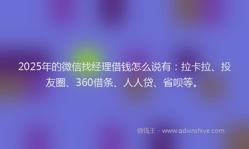 2025年的微信找经理借钱怎么说有：拉卡拉、投友圈、360借条、人人贷、省呗等。