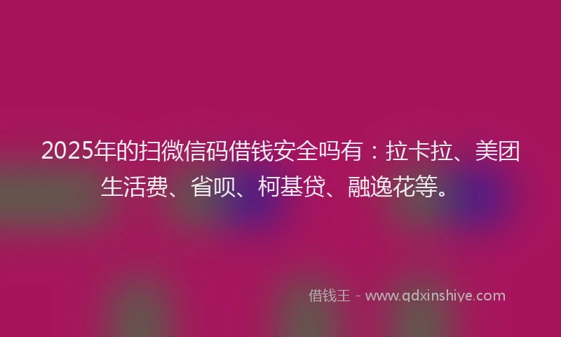 2025年的扫微信码借钱安全吗有：拉卡拉、美团生活费、省呗、柯基贷、融逸花等。