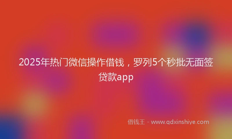 2025年热门微信操作借钱，罗列5个秒批无面签贷款app