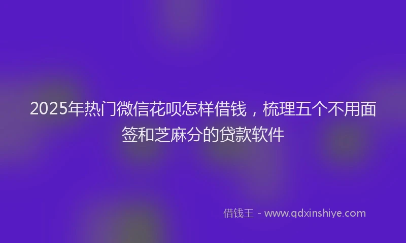 2025年热门微信花呗怎样借钱，梳理五个不用面签和芝麻分的贷款软件