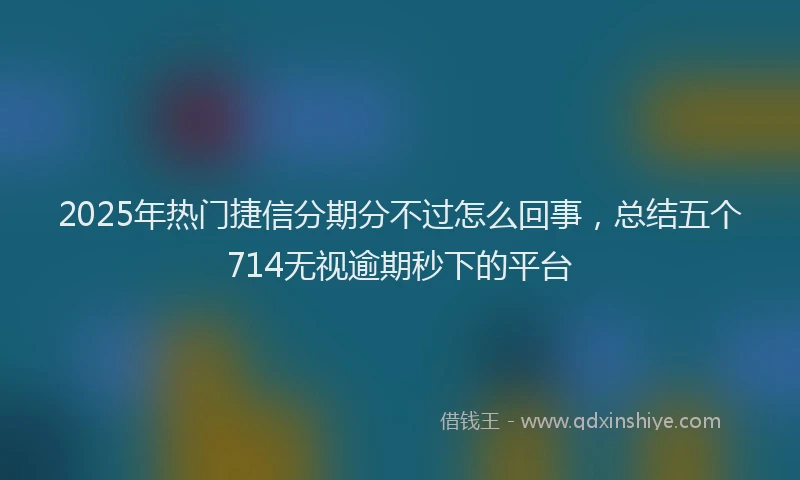 2025年热门捷信分期分不过怎么回事，总结五个714无视逾期秒下的平台