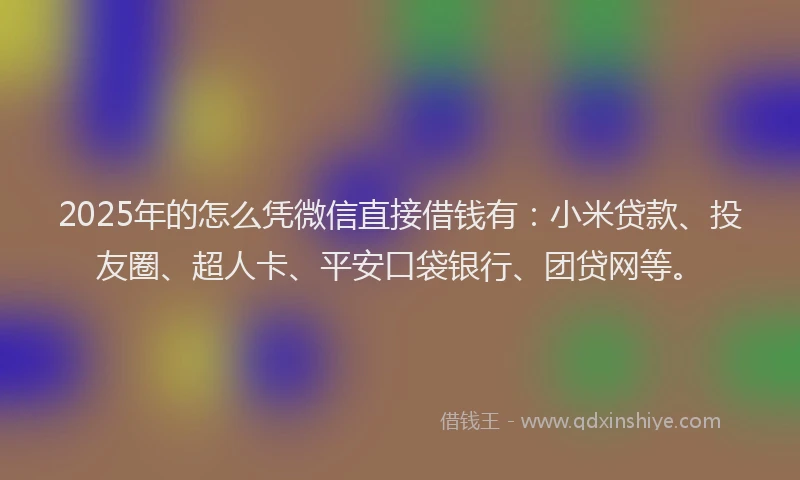 2025年的怎么凭微信直接借钱有：小米贷款、投友圈、超人卡、平安口袋银行、团贷网等。