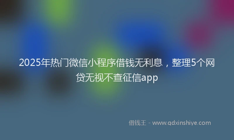 2025年热门微信小程序借钱无利息，整理5个网贷无视不查征信app