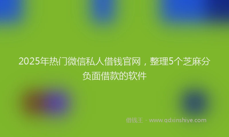 2025年热门微信私人借钱官网，整理5个芝麻分负面借款的软件