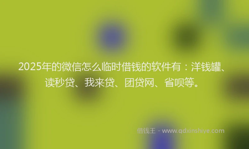 2025年的微信怎么临时借钱的软件有：洋钱罐、读秒贷、我来贷、团贷网、省呗等。