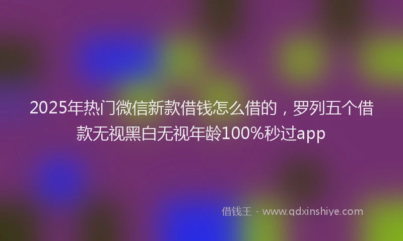 2025年热门微信新款借钱怎么借的，罗列五个借款无视黑白无视年龄100%秒过app