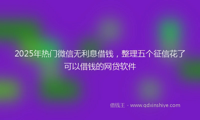2025年热门微信无利息借钱，整理五个征信花了可以借钱的网贷软件