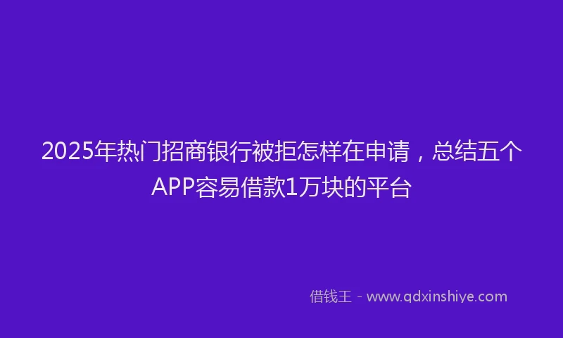 2025年热门招商银行被拒怎样在申请，总结五个APP容易借款1万块的平台