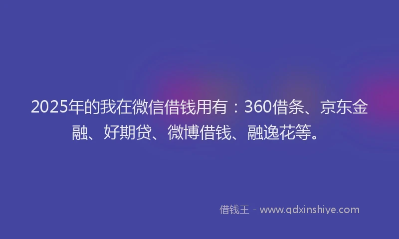 2025年的我在微信借钱用有：360借条、京东金融、好期贷、微博借钱、融逸花等。