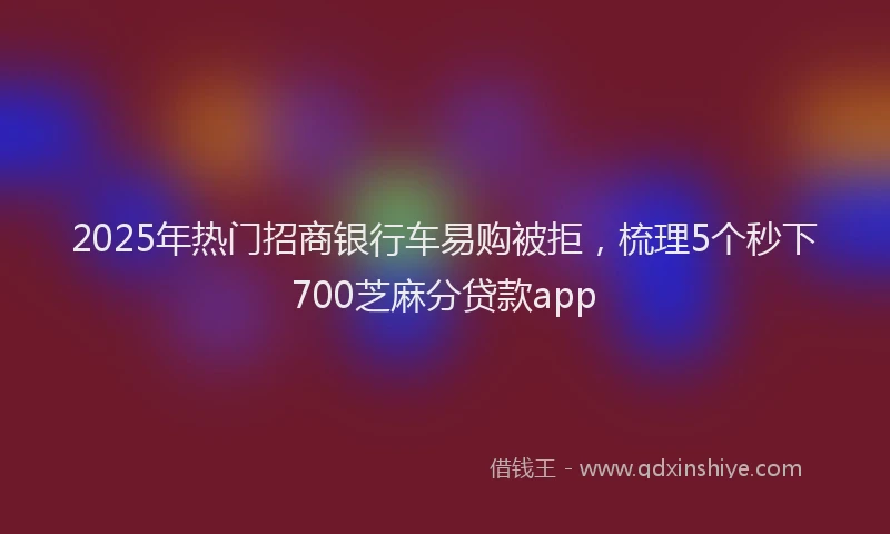 2025年热门招商银行车易购被拒，梳理5个秒下700芝麻分贷款app