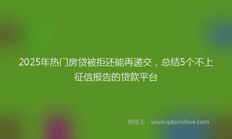 2025年热门房贷被拒还能再递交，总结5个不上征信报告的贷款平台