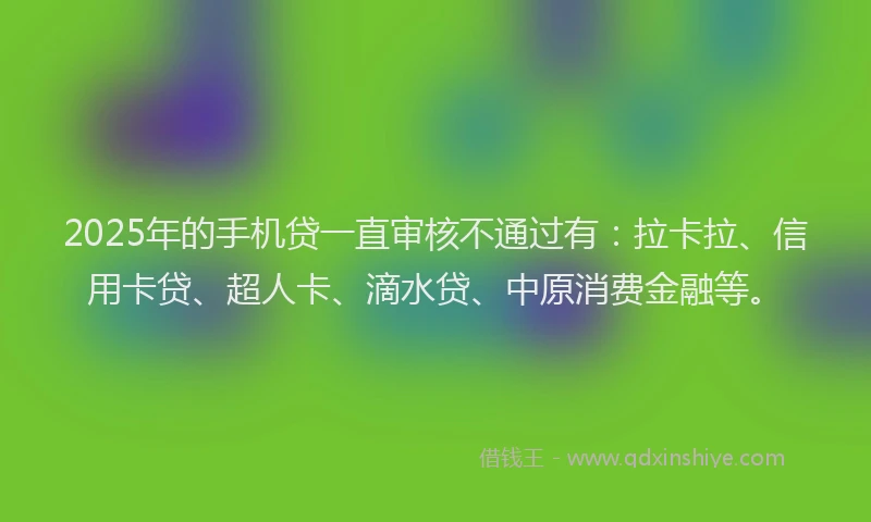 2025年的手机贷一直审核不通过有：拉卡拉、信用卡贷、超人卡、滴水贷、中原消费金融等。