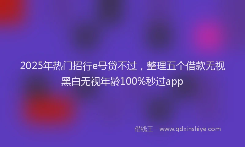 2025年热门招行e号贷不过，整理五个借款无视黑白无视年龄100%秒过app