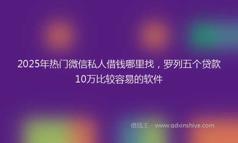 2025年热门微信私人借钱哪里找，罗列五个贷款10万比较容易的软件