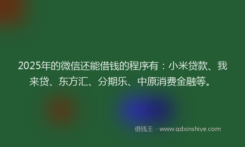 2025年的微信还能借钱的程序有：小米贷款、我来贷、东方汇、分期乐、中原消费金融等。