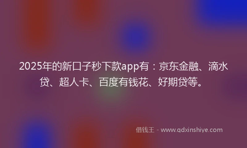 2025年的新口子秒下款app有：京东金融、滴水贷、超人卡、百度有钱花、好期贷等。