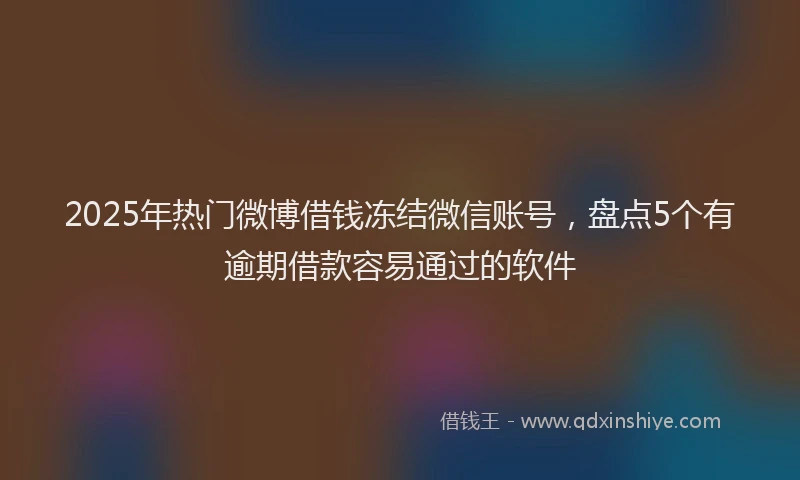 2025年热门微博借钱冻结微信账号，盘点5个有逾期借款容易通过的软件